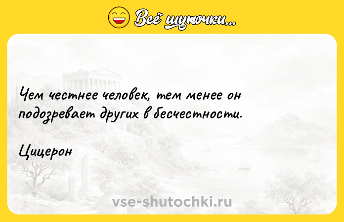 Цитата: Чем честнее человек, тем менее он подозревает других в бесчестности.Цицерон