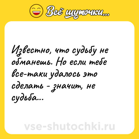 Шутка: Известно, что судьбу не обманешь. Но если тебе все-таки удалось это сделать - значит, не судьба...