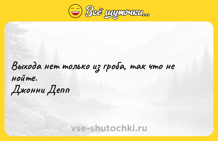 Цитата: Выхода нет только из гроба, так что не нойте. Джонни Депп