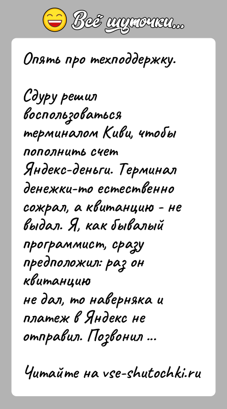 История: Опять про техподдержку.Сдуру решил воспользоваться терминалом Киви, чтобы пополнить счетЯндекс-деньги. Терминал денежки-то естественно сожрал, а квитанцию - невыдал. Я, как