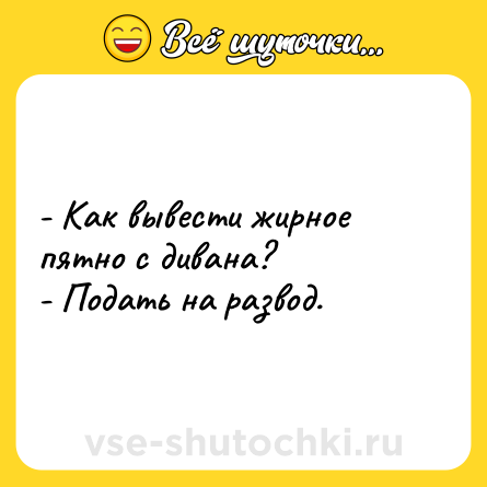 Шутка: - Как вывести жирное пятно с дивана?<br>- Подать на развод.
