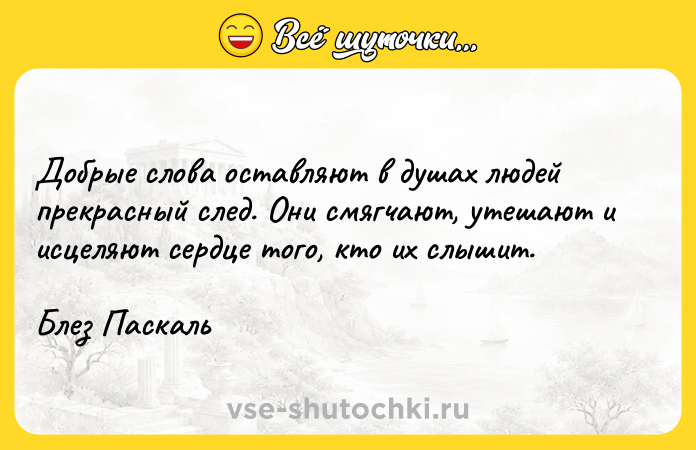 Цитата: Добрые слова оставляют в душах людей прекрасный след. Они смягчают, утешают и исцеляют сердце того, кто их слышит.Блез Паскаль