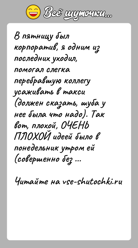 История: В пятницу был корпоратив, я одним из последних уходил, помогал слегка перебравшую коллегу усаживать в такси (должен сказать, шуба у