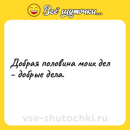 Шутка: Добрая половина моих дел – добрые дела.