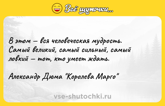 Цитата: В этом вся человеческая мудрость.Самый великий, самый сильный, самый ловкий тот, кто умеет ждать.Александр Дюма Королева Марго