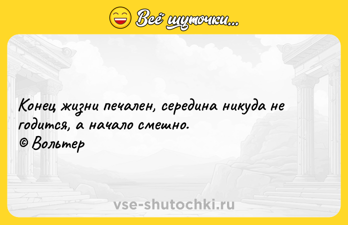 Цитата: Конец жизни печален, середина никуда не годится, а начало смешно. Вольтер