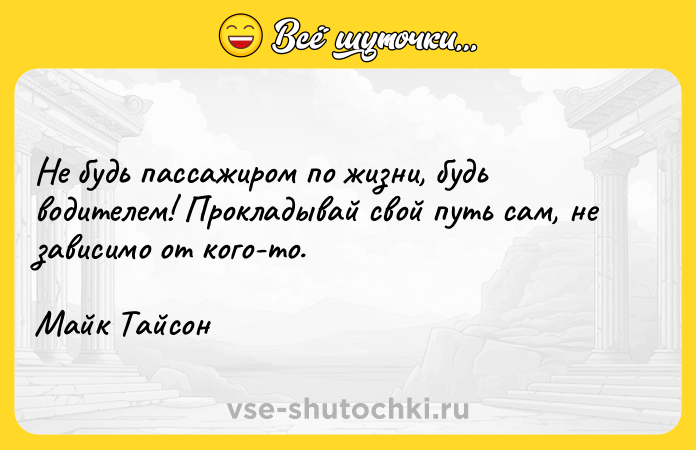Цитата: Не будь пассажиром по жизни, будь водителем! Прокладывай свой путь сам, не зависимо от кого-то.Майк Тайсон