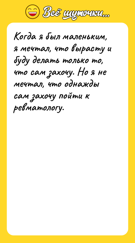 Шутка: Когда я был маленьким, я мечтал, что вырасту и буду делать только то, что сам захочу. Но я не мечтал, что однажды сам захочу пойти к ревматологу.