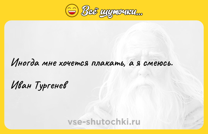 Цитата: Иногда мне хочется плакать, а я смеюсь. Иван Тургенев