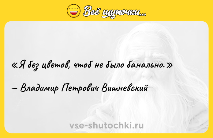 Цитата: Я без цветов, чтоб не было банально.Владимир Петрович Вишневский