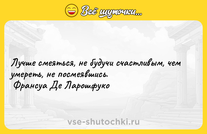 Цитата: Лучше смеяться, не будучи счастливым, чем умереть, не посмеявшись. Франсуа Де Ларошфуко