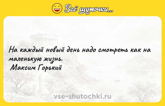 Цитата: На каждый новый день надо смотреть как на маленькую жизнь. Максим Горький