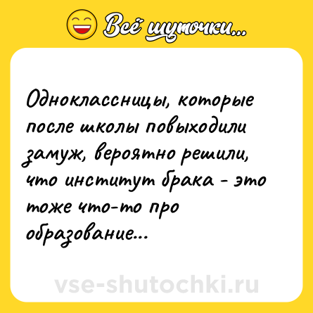 Шутка: Одноклассницы, которые после школы повыходили замуж, вероятно решили, что институт брака - это тоже что-то про образование...