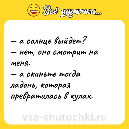 Шутка: — а солнце выйдет? <br>— нет, оно смотрит на меня. <br>— а скиньте тогда ладонь, которая превратилась в кулак.