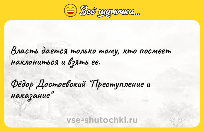 Цитата: Власть дается только тому, кто посмеет наклониться и взять ее.Фёдор Достоевский Преступление и наказание