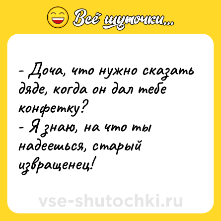 Шутка: - Доча, что нужно сказать дяде, когда он дал тебе конфетку?<br>- Я знаю, на что ты надеешься, старый извращенец!