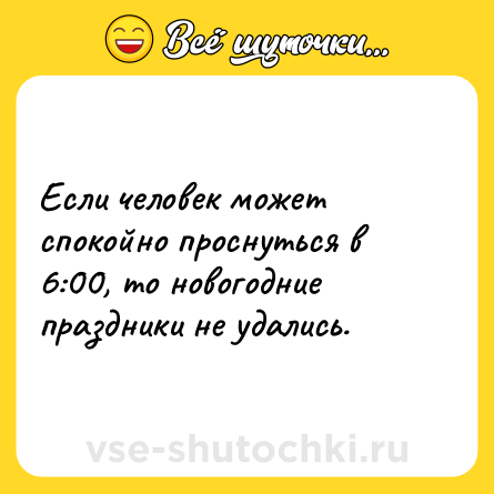 Шутка: Если человек может спокойно проснуться в 6:00, то новогодние праздники не удались.