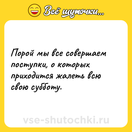 Шутка: Порой мы все совершаем поступки, о которых приходится жалеть всю свою субботу.