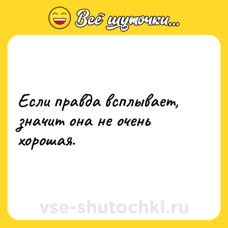 Шутка: Если правда всплывает, значит она не очень хорошая.