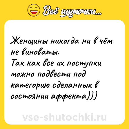Шутка: Женщины никогда ни в чём не виноваты.<br>Так как все их поступки можно подвести под категорию сделанных в состоянии аффекта)))