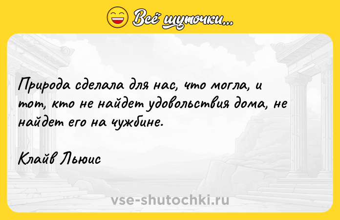 Цитата: Природа сделала для нас, что могла, и тот, кто не найдет удовольствия дома, не найдет его на чужбине.Клайв Льюис