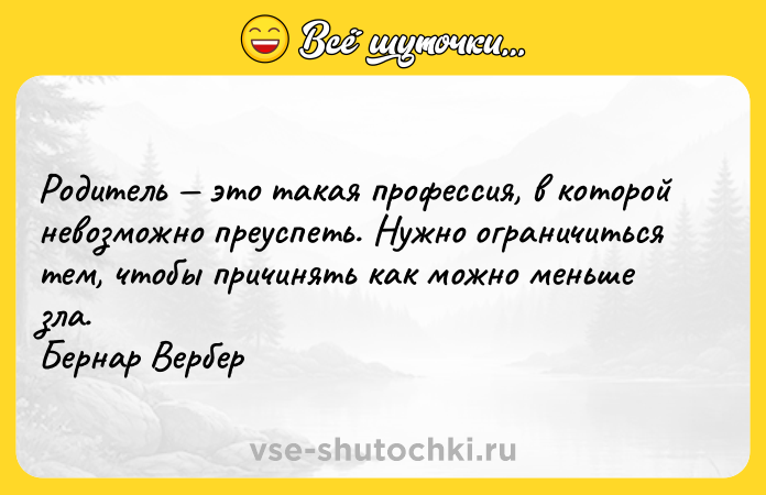 Цитата: Родитель это такая профессия, в которой невозможно преуспеть. Нужно ограничиться тем, чтобы причинять как можно меньше зла. Бернар Вербер