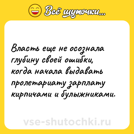 Шутка: Власть еще не осознала глубину своей ошибки, когда начала выдавать пролетариату зарплату кирпичами и булыжниками.