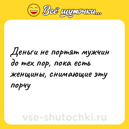 Шутка: Деньги не портят мужчин до тех пор, пока есть женщины, снимающие эту порчу