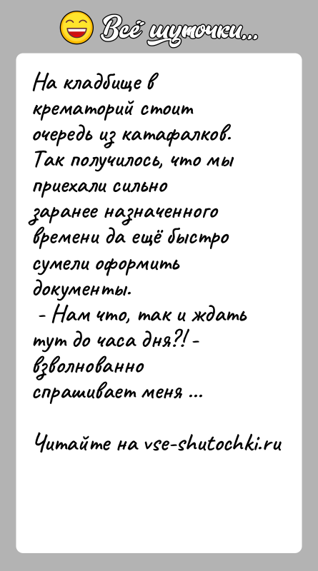 История: На кладбище в крематорий стоит очередь из катафалков. Так получилось, что мы приехали сильно заранее назначенного времени да ещё быстро