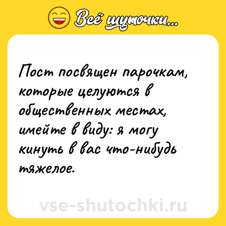 Шутка: Пост посвящен парочкам, которые целуются в общественных местах, имейте в виду: я могу кинуть в вас что-нибудь тяжелое.