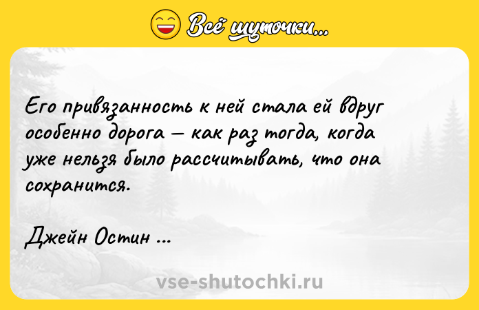 Цитата: Его привязанность к ней стала ей вдруг особенно дорога как раз тогда, когда уже нельзя было рассчитывать, что она сохранится.Джейн Остин Гордость и предубеждение