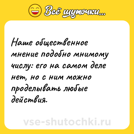 Шутка: Наше общественное мнение подобно мнимому числу: его на самом деле нет, но с ним можно проделывать любые действия.