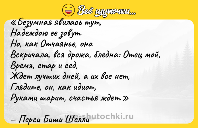 Цитата: Безумная явилась тут,Надеждою ее зовут.Но, как Отчаянье, онаВскричала, вся дрожа, бледна: Отец мой, Время, стар и сед,Ждет лучших дней, а их все нет,Глядите, он, как идиот,Руками шарит, счастья ждет .Перси Биши Шелли