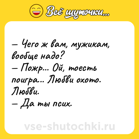 Шутка: — Чего ж вам, мужикам, вообще надо? <br>— Пожр... Ой, тоесть поигра... Любви охото. Любви. <br>— Да ты псих.