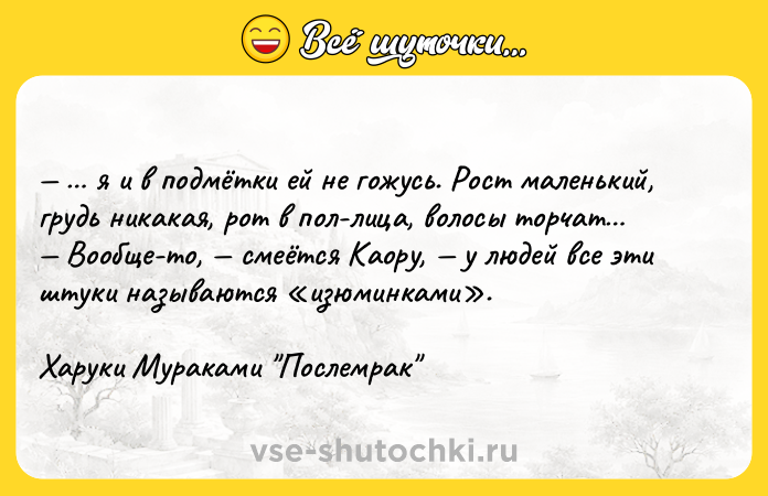 Цитата: я и в подмётки ей не гожусь. Рост маленький, грудь никакая, рот в пол-лица, волосы торчат Вообще-то, смеётся Каору, у людей все эти штуки называются изюминками .Харуки Мураками Послемрак