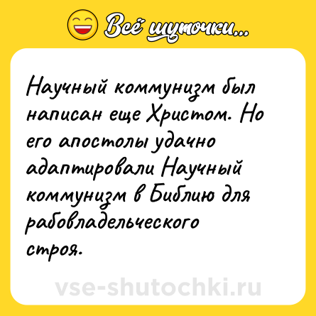 Шутка: Научный коммунизм был написан еще Христом. Но его апостолы удачно адаптировали Научный коммунизм в Библию для рабовладельческого строя.