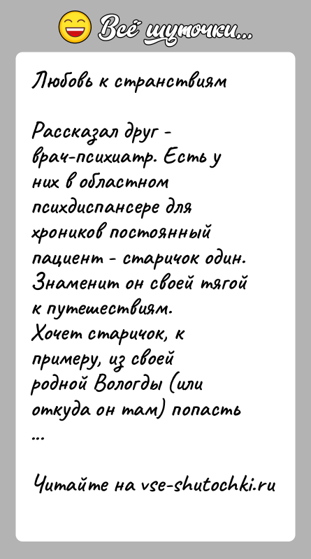 История: Любовь к странствиямРассказал друг - врач-психиатр. Есть у них в областном психдиспансере для хроников постоянный пациент - старичок один. Знаменит