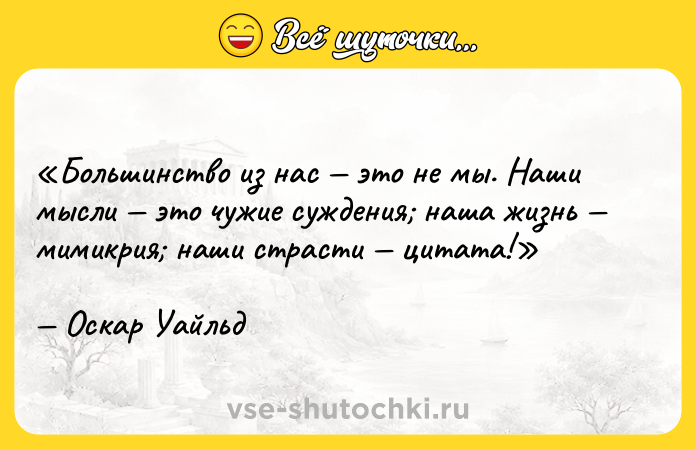 Цитата: Большинство из нас это не мы. Наши мысли это чужие суждения наша жизнь мимикрия наши страсти цитата!Оскар Уайльд
