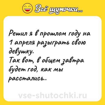 Шутка: Решил я в прошлом году на 1 апреля разыграть свою девушку.<br>Так вот, в общем завтра будет год, как мы расстались..