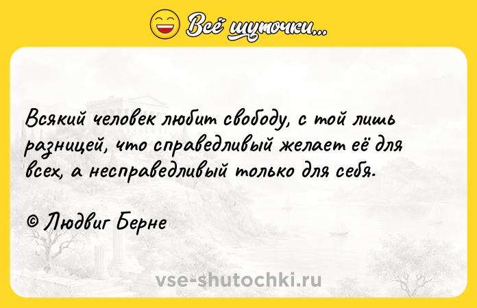Цитата: Всякий человек любит свободу, с той лишь разницей, что справедливый желает её для всех, а несправедливый только для себя. Людвиг Берне