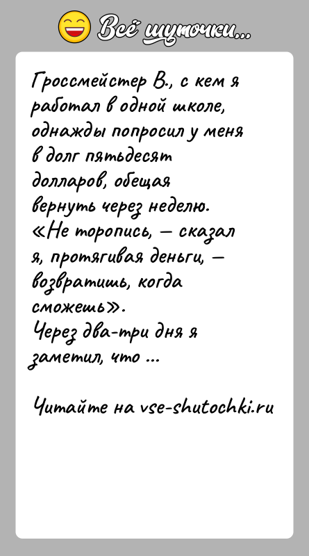 История: Гроссмейстер В., с кем я работал в одной школе, однажды попросил у меня в долг пятьдесят долларов, обещая вернуть через