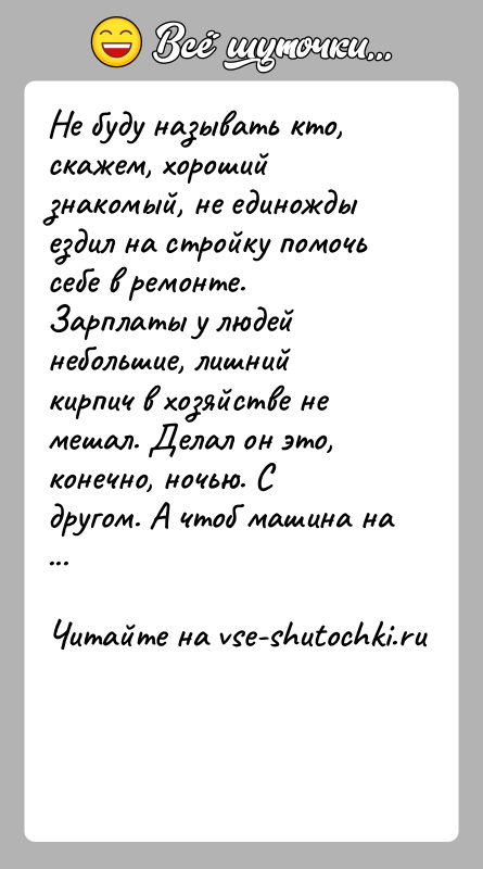 История: Не буду называть кто, скажем, хороший знакомый, не единожды ездил на стройку помочь себе в ремонте. Зарплаты у людей небольшие,