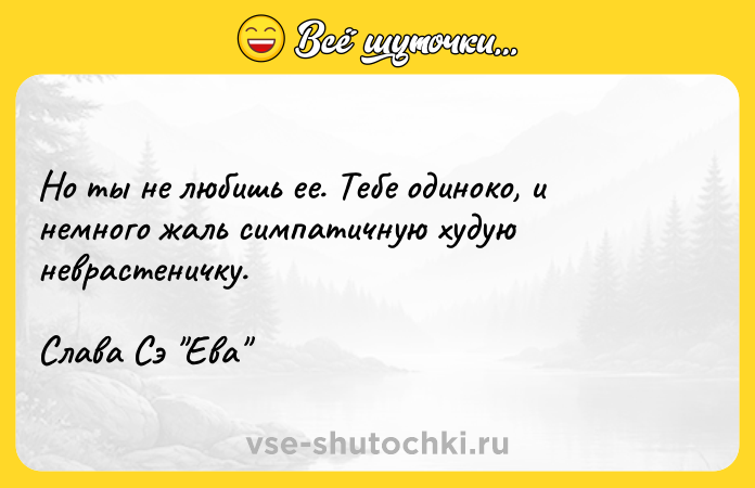 Цитата: Но ты не любишь ее. Тебе одиноко, и немного жаль симпатичную худую неврастеничку.Слава Сэ Ева