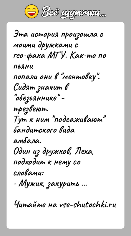 История: Эта история произошла с моими дружками с гео-фака МГУ. Как-то по пьянипопали они в ментовку . Сидят значит в обезьяннике -