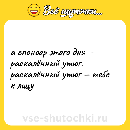 Шутка: а спонсор этого дня — раскалённый утюг. <br>раскалённый утюг — тебе к лицу