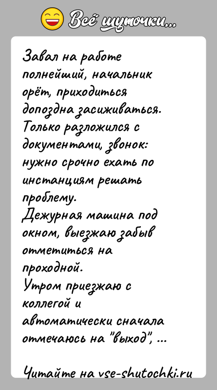 История: Завал на работе полнейший, начальник орёт, приходиться допоздна засиживаться.Только разложился с документами, звонок: нужно срочно ехать по инстанциям решать проблему.Дежурная