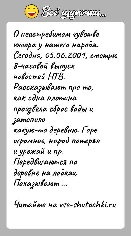 История: О неистребимом чувстве юмора у нашего народа.Сегодня, 05.06.2001, смотрю 8-часовой выпуск новостей НТВ.Рассказывают про то, как одна плотина произвела сброс