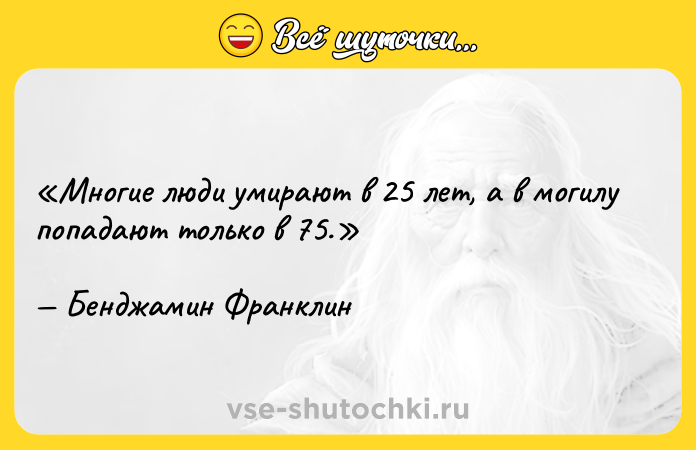 Цитата: Многие люди умирают в 25 лет, а в могилу попадают только в 75.Бенджамин Франклин