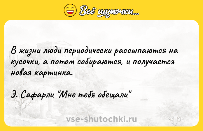 Цитата: В жизни люди периодически рассыпаются на кусочки, а потом собираются, и получается новая картинка. Э. Сафарли Мне тебя обещали