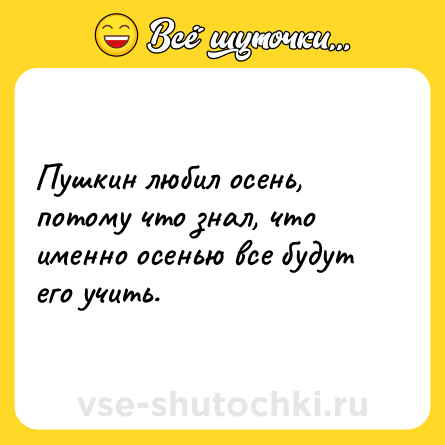 Шутка: Пушкин любил осень, потому что знал, что именно осенью все будут его учить.